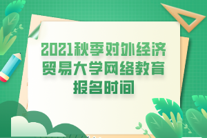 2021秋季對外經(jīng)濟貿(mào)易大學網(wǎng)絡教育報名時間