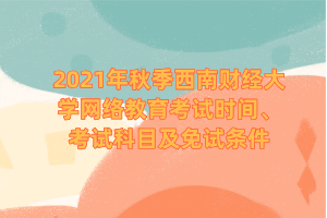 2021年秋季西南財經(jīng)大學網(wǎng)絡(luò)教育考試時間、考試科目及免試條件