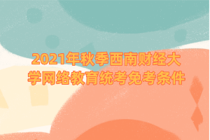 2021年秋季西南財(cái)經(jīng)大學(xué)網(wǎng)絡(luò)教育統(tǒng)考免考條件