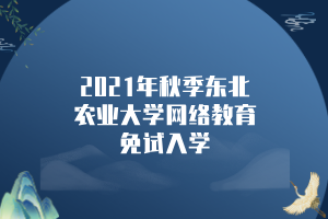 2021年秋季東北農(nóng)業(yè)大學網(wǎng)絡(luò)教育免試入學