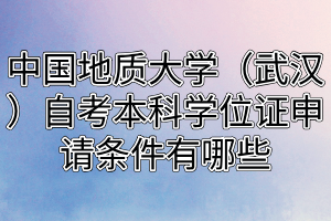 中國(guó)地質(zhì)大學(xué)（武漢）自考本科學(xué)位證申請(qǐng)條件有哪些