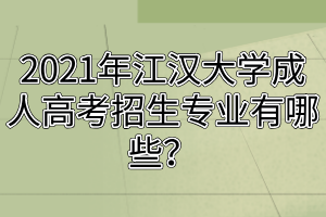 2021年江漢大學(xué)成人高考招生專業(yè)有哪些？
