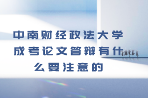 中南財經(jīng)政法大學成考論文答辯有什么要注意的