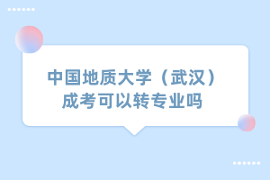 中國(guó)地質(zhì)大學(xué)（武漢）成考可以轉(zhuǎn)專業(yè)嗎