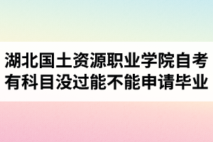湖北國土資源職業(yè)學(xué)院自考有科目沒過能不能申請畢業(yè)？