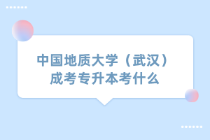 中國地質大學（武漢）成考專升本考什么