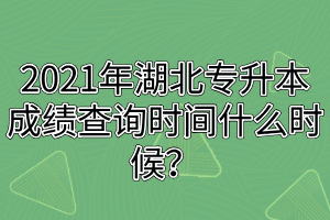 2021年湖北專升本成績(jī)查詢時(shí)間什么時(shí)候？