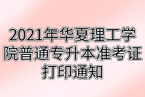 2021年武漢華夏理工學(xué)院普通專升本準(zhǔn)考證打印通知