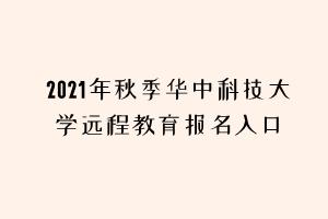 2021年秋季華中科技大學(xué)遠程教育報名入口