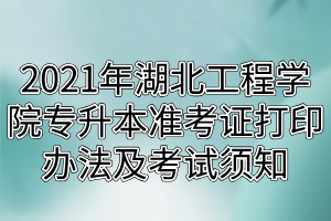 2021年湖北工程學(xué)院專(zhuān)升本準(zhǔn)考證打印辦法及考試須知