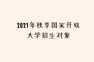 2021年秋季國家開放大學(xué)招生對象