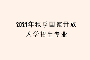 2021年秋季國(guó)家開(kāi)放大學(xué)招生專(zhuān)業(yè)