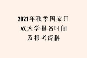 2021年秋季國(guó)家開放大學(xué)報(bào)名時(shí)間及報(bào)考資料