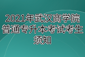 2021年武漢商學(xué)院普通專(zhuān)升本考試考生須知