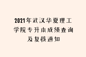 2021年武漢華夏理工學(xué)院專升本成績(jī)查詢及復(fù)核通知