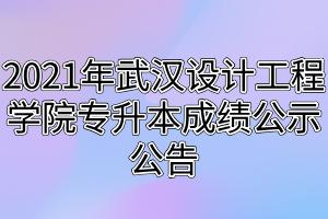 2021年武漢設(shè)計工程學(xué)院專升本成績公示公告