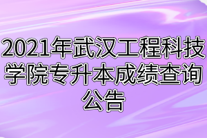 2021年武漢工程科技學(xué)院專升本成績查詢公告