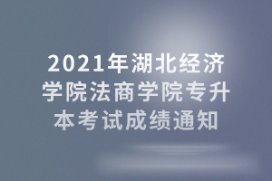 2021年湖北經(jīng)濟(jì)學(xué)院法商學(xué)院專(zhuān)升本考試成績(jī)通知