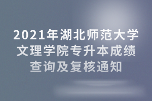 2021年湖北師范大學(xué)文理學(xué)院專(zhuān)升本成績(jī)查詢(xún)及復(fù)核通知