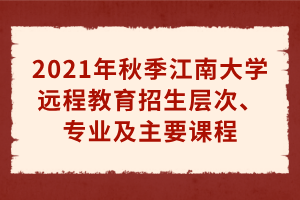 2021年秋季江南大學(xué)遠(yuǎn)程教育招生層次、專業(yè)及主要課程