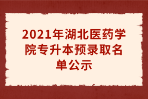 2021年湖北醫(yī)藥學(xué)院專升本預(yù)錄取名單公示