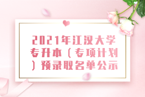 2021年江漢大學(xué)專升本（專項(xiàng)計(jì)劃）預(yù)錄取名單公示