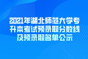 2021年湖北師范大學專升本考試預錄取分數(shù)線及預錄取名單公示