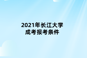 2021年長江大學(xué)成考報考條件