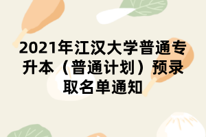 2021年江漢大學普通專升本（普通計劃）預錄取名單通知