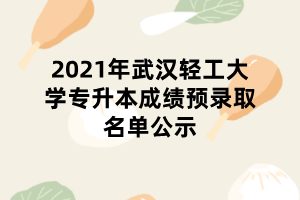 2021年武漢輕工大學(xué)專升本成績預(yù)錄取名單公示