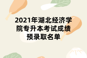 2021年湖北經(jīng)濟(jì)學(xué)院專升本考試成績(jī)預(yù)錄取名單