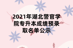 2021年湖北警官學(xué)院專升本成績預(yù)錄取名單公示