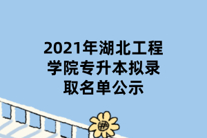 2021年湖北工程學(xué)院專升本擬錄取名單公示