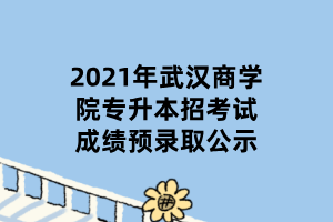 2021年武漢商學(xué)院專升本招考試成績(jī)預(yù)錄取公示