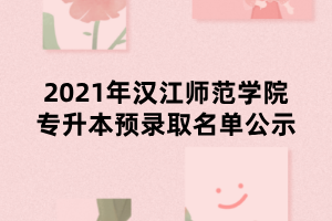 2021年漢江師范學(xué)院專升本預(yù)錄取名單公示