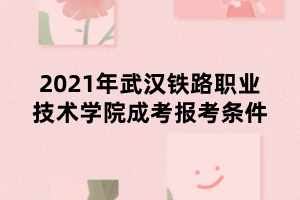 2021年武漢鐵路職業(yè)技術(shù)學(xué)院成考報考條件