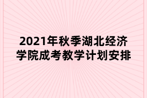 2021年秋季湖北經(jīng)濟學(xué)院成考教學(xué)計劃安排