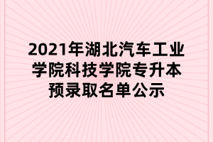 2021年湖北汽車(chē)工業(yè)學(xué)院科技學(xué)院專升本預(yù)錄取名單公示