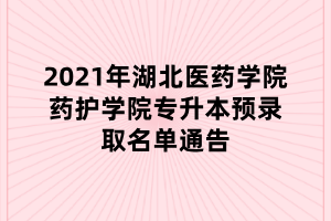 2021年湖北醫(yī)藥學院藥護學院專升本預錄取名單通告