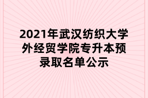 2021年武漢紡織大學外經(jīng)貿(mào)學院專升本預錄取名單公示