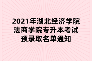 2021年湖北經(jīng)濟學(xué)院法商學(xué)院專升本考試預(yù)錄取名單通知