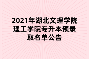 2021年湖北文理學院理工學院專升本預錄取名單公告