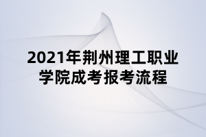 2021年荊州理工職業(yè)學院成考報考流程