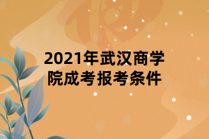 2021年武漢商學院成考報考條件