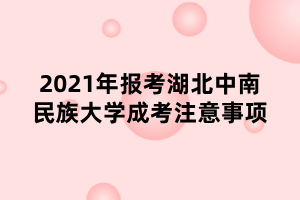 2021年報考湖北中南民族大學(xué)成考注意事項