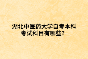 湖北中醫(yī)藥大學自考本科考試科目有哪些？