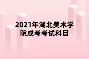 2021年湖北美術學院成考考試科目