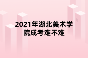 2021年湖北美術學院成考難不難