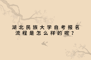 湖北民族大學(xué)自考報名流程是怎么樣的呢？