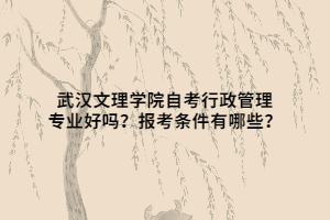 武漢文理學院自考行政管理專業(yè)好嗎？報考條件有哪些？